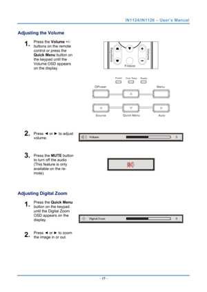 Page 22
IN1124/IN1126 – User’s Manual 
Adjusting the Volume 
1.  Press the Volume +/-
buttons on the remote 
control or press the 
Quick Menu button on 
the keypad until the 
Volume OSD appears 
on the display. 
Vo l u m e
Freeze
Keystone
 
Power
Power Ready
Over Temp
Source Quick Menu
Auto
Menu 
 
2.  Press
 ◄  or ► to adjust 
volume. 
3.  Press the  MUTE button 
to turn off the audio 
(This feature is only 
available on the re-
mote). 
 
 
Adjusting Digital Zoom 
1.  Press the  Quick Menu  
button on the...