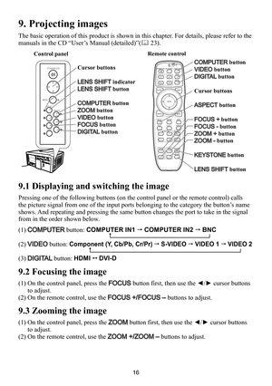 Page 1616
9. Projecting images
The basic operation of this product is shown in this chapter. For details, please refer to the 
manuals in the CD “User’s Manual (detailed)”( 23).
9.1 Displaying and switching the image
Pressing one of the following buttons (on the control panel or the remote control) calls 
the picture signal from one of the input ports belonging to the category the button’s name 
shows. And repeating and pressing the same button changes the port to take in the signal 
from in the order shown...