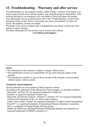 Page 2626
13. Troubleshooting – Warranty and after service
If an abnormality (ex. the projector smokes, smells strange, is broken or has liquid or an 
object inside) should occur with this product, stop using the projector immediately. After 
ensuring that there is no emergency, ask your dealer to check and repair the product.
If an abnormality has not occured, please refer to the “Troubleshooting” section of the 
Operating Guide on the CD first. It may help you resolve the problem. If it does not 
resolve the...