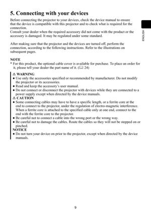 Page 99
ENGLISH
5. Connecting with your devices
Before connecting the projector to your devices, check the device manual\
 to ensure 
that the device is compatible with this projector and to check what is required for the 
connection.
Consult your dealer when the required accessory did not come with the pr\
oduct or the 
accessory is damaged. It may be regulated under some standard.
After making sure that the projector and the devices are turned off, perform the 
connection, according to the following...