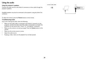 Page 2120
Using the audio
Using the projector’s speakers
Connect the audio source to the Audio In connectors to hear audio through the 
projector speakers.  
Amplified speakers may also be connected to the projector using the Audio Out 
co
nnector.
To adjust the volume, press the  Vo
 lume buttons on the remote.
Troubleshooting Audio
If you aren’t hearing the audio, check the following:
• Make sure the audio cable is connected to the Audio In connector on the 
proj
 ector, and that the other end of the cable is...