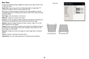 Page 2625
Basic Menu
To adjust the following settings, highlight the setting, use the right and left arrows 
to adjust the values.
Aspect Ratio: Aspe
 ct ratio is the ratio of the image width to image height. TV 
screens are usually 4:3. HDTV and most DVDs are 16:9.
Select Auto to have the projector choose the ratio. Choose Native to see the 
unmodified inp
 ut with no resizing by the  projector. Select 16:9 to watch enhanced 
widescreen DVDs.
Auto Image : 
 resets the projector to the source.
Brightness :...