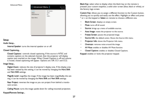 Page 28Image
Setup
Status/Service
Basic Menu3D Control...
Color...
PC...
Video...
( Advanced Menu )MDL: IN112
FW: 0.13Advanced Menu
27
Setup:
Audio Setup... Internal Speaker : 
 turns the internal speaker on or off.
Closed Captioning... Closed Captions
: controls closed captioning. If the source is NTSC and 
contains captions on the selected channel, then the projector will display 
caption text overlaid on the image. When Closed Captions is off and volume 
is muted, closed captioning will appear. Options are:...