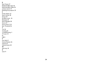 Page 3534
R
Rear Project 27
Red/Green/Blue Gain 26
Red/Green/Blue Offset 26
remote control 19
Resetting the projector 29
S
Screen Aspect 10
Search Screen 28
Service 29
Set Black Level... 26
Sharpness 25
Show Messages 28
Source 27
Source Info 27, 29
Sync Threshold 26
T
Tint 26
Tracking 26
Troubleshooting 11
TV tuner 10
U
USB 5
V
Vert Shift 27
Vertical Position 26
Volume 25
Volume button 20
W
Warranty 18
Z
zoom 9 