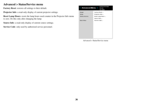 Page 3130
Advanced > Status/Service menu
Factory Reset: restores all settings to their default.
Projector Info: a read-only display  of
  current projector settings.
Reset Lamp Hours : resets the lamp h
 ours used counter in the Projector Info menu 
to zero. Do this only after changing the lamp.
Source Info : a read-only 
 display of current source settings.
Service Code : only used by 
 authorized service personnel.
Advanced > Status/Service menu 