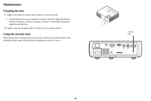 Page 3231
Maintenance
Cleaning the lens
1Apply a non-abrasive camera lens cleaner to a soft, dry cloth.
• Avoid using an excessive amount of  cleaner,
  and don’t apply the cleaner 
directly to the lens. Abrasive cleane rs, solvents or other harsh chemicals 
might scratch the lens.
2Lightly wipe the cleaning cloth over the lens in a circular motion.
Using the security lock
The projector has a security lock for use with a Cable Lock System. Refer to the 
information that came with the lock for instructions on...