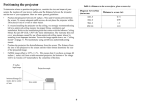 Page 76
Positioning the projector
To determine where to position the projector, consider the size and shape of your 
screen, the location of your power outlets, and the distance between the projector 
and the rest of your equipment.  Here are some general guidelines:
• Position the projector betw een 30 inches (.75m) and 65 inches (1.65m) from 
the screen. To ensure adequate cable access, do not place the projector within 
24 inches (.61m) of a wall or other object.
• If you are installing the projector on the...