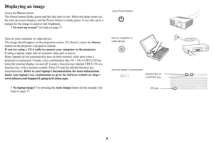 Page 98
Displaying an image
Touch the Power button.
The Power button blinks green and the fans  sta
 rt to run. When the lamp comes on, 
the start up screen displays and the Power  button is steady green. It can take up to a 
minute for the image to ach ieve full brightness.
? No start up screen?  Ge
 t help on page 17.
Turn on your computer or video device.
The image should appear  on the 
 projection screen. If it doesn’t, press the  Source 
button on the projector’s keypad or remote.
If you are using a VGA...