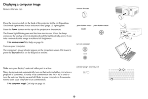 Page 1110
Displaying a computer image 
Remove the lens cap. 
 
 
 
Press the power switch on the back of the projector 

to the on (I) position. 
The Power light on the St atus Indicator Panel (page 15) lights green.
Press the  Power button  on t

he top of the projector or the remote.
The Power light blinks green and the  fans start to run. When the 
 lamp 
comes on, the startup screen is displayed and the light is steady green. It can 
take a minute for the image  to achieve full brightness. 
? No startup...