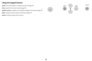 Page 2322
Using the keypad buttons
power–turns the projector on ( page 10) and off ( page 15).
menu –opens the on-screen me nus 
 (page  27).
up/down arrows –navigates to and adjusts settin
 gs in the menus (page 27).
select –confirms choices made in the menus ( page 27
 ).
source –switches among active sources 