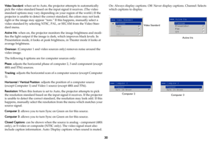 Page 3130
Video Standard: when set to Auto, the projector attempts to automatically 
pick the video standard based on the input signal it receives. (The video 
standard options may vary depending on your region of the world.) If the 
projector is unable to detect the corre ct standard, the colors may not look 
right or the image may appear “torn.”  If this happens, manually select a 
video standard by selecting NTSC, PAL, or SECAM from the Video Stan -
dard menu. 
Active Iris:  when on, the projector monitors...