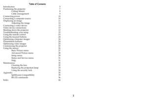 Page 32
Table of Contents
Introduction
5
Positioning the projector 7
Ceiling Mount 8
Cable management 9
Connecting power 10
Connecting a computer source 10
Displaying an image 11
Adjusting the image 12
Connecting a video device 13
Video device connections 13
Shutting down the projector 15
Troubleshooting your setup 15
Using the remote control 23
Using the keypad buttons 24
Optimizing computer images 24
Presentation features 24
Optimizing video images 25
Customizing the projector 25
Using the menus 26
Basic...
