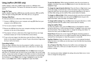 Page 3231
Using LitePort (IN1503 only)
LitePort displays a slide show of JPEG images stored on a USB flash drive 
connected to the projector. This feature can eliminate the need for a computer 
source.
Image File Types
LitePort displays image files in JPEG format only (file extensions .JPEG and .JPG). 
Other file types including PDF, BMP, TIFF, PNG, GIF, etc. are ignored.
Viewing a Slide Show
To view your pictures as a slide show, follow these steps:
1Connect a USB flash drive to your computer and copy JPEG...