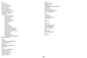 Page 3938
P
Phase 29
Picture menu 28
Power connector 9
Power cord 9
Power Sounds 30
Power-up Source 30
Presentation features 25
Projection distance 5
Projector
connector panel 4
customization 26
image Size 5
keypad buttons 24
maintenance 33
menus 27
offset 5
registering 3
security lock 33
status indicator panel 14
connecting computers 9
connecting video devices 12
positioning 5
setting up 5
shutting down 14
troubleshooting problems 14
Projector Info 30
R
Rear 31
Registering your projector 3
remote control 22...
