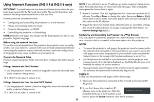 Page 3433
Using Network Functions (IN2114 & IN2116 only)
IMPORTANT: To enable network functions at all times (even when the pro-
jector is powered off), the Network item in the Always-On Functions sub-
menu in the Setup menu must be set to Yes (not No).
Projector network functions include:
• Configuring and controlling the projector via a web browser.
• Failure and warning alerts via email.
• Projector Management via SNMP.
• Controlling the projector via Scheduling.
NOTE: Projector web pages and emails sent by...