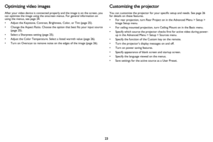Page 2423
Optimizing video images
After your video device is connected properly and the image is on the screen, you 
can optimize the image using the onscreen menus. For general information on 
using the menus, see 
page 24.
• Adjust the Keystone, Contrast, Brightness, Color, or Tint (page 25).
• Change the Aspect Ratio. Choose the option that best fits your input source 
(
page 25).
• Select a Sharpness setting (page 25).
• Adjust the Color Temperature. Select a listed warmth value (page 26).
• Turn on...