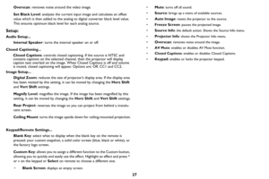 Page 2827
Overscan: removes noise around the video image.
Set Black Level : 
 analyzes the current input image and calculates an offset 
value which is then added to the analog to digital converter black level value. 
This ensures optimum black level for each analog source.
Setup:
Audio Setup...
Internal Speaker : tu
 rns the internal speaker on or off.
Closed Captioning... Closed Captions : contr
 ols closed captioning. If the source is NTSC and 
contains captions on the selected channel, then the projector...