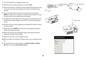 Page 3837
1
Turn off the projector and unplug the power cord.
2Wait 60 minutes to allow the projector to cool thoroughly. 
3Remove the lamp door, located on top of the projector, by removing the screw 
on the side of the lamp door, sliding 
the door forward, and lifting the lamp 
door off.
4Loosen the captive screws that attach the lamp housing to the projector.   
NOTE : If the 
 projector is installed on a ceiling mount, be careful not to drop 
the lamp module once the captive screws are loosened.
5Carefully...