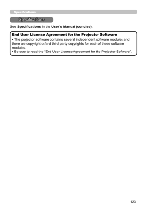 Page 167123
Specifications
Specifications
See Specifications in the User’s Manual (concise).
End User License Agreement for the Projector Software
• The projector software contains several independent software modules and 
there are copyright or/and third party copyrights for each of these software 
modules.
• Be sure to read the “End User License Agreement for the Projector Software”. 