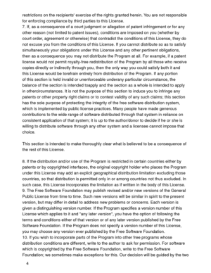 Page 324 restrictions on the recipients exercise of the rights granted herein. You are not responsible 
for enforcing compliance by third parties to this License.
7. If, as a consequence of a court judgment or allegation of patent infringement or for any 
other reason (not limited to patent issues), conditions are imposed on you (whether by 
court order, agreement or otherwise) that contradict the conditions of this License, they do 
not excuse you from the conditions of this License. If you cannot distribute...