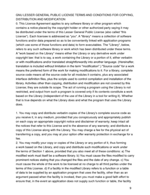 Page 379 GNU LESSER GENERAL PUBLIC LICENSE TERMS AND CONDITIONS FOR COPYING, 
DISTRIBUTION AND  MODIFICATION
0. This License Agreement applies to any software library or other program which 
contains a notice placed by the copyright holder or other authorized party saying it may 
be distributed under the terms of this Lesser General Public License (also called this 
License). Each licensee is addressed as you. A library means a collection of software 
functions and/or data prepared so as to be conveniently...