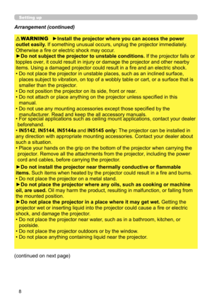 Page 528
Setting up
Arrangement (continued)
WARNING
(continued on next page)
►Install the projector where you can access the power 
outlet easily. If something unusual occurs, unplug the projector immediately. 
Otherwise a fire or electric shock may occur.
►Do not subject the projector to unstable conditions. If the projector falls or 
topples over, it could result in injury or damage the projector and other nearby 
items. Using a damaged projector could result in a fire and an electric shock.
•  Do not place...