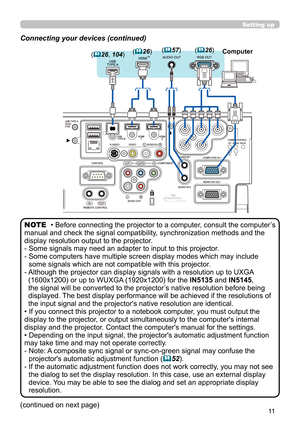 Page 5511
Setting up
Connecting your devices (continued)
• Before connecting the projector to a computer, consult the computer’s 
manual and check the signal compatibility, synchronization methods and the 
display resolution output to the projector. 
-  Some signals may need an adapter to input to this projector.
-  Some computers have multiple screen display modes which may include 
some signals which are not compatible with this projector.
-  
Although the projector can display signals with a resolution up to...