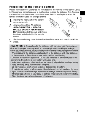 Page 75
ENGLISH
Preparing for the remote control
Please insert batteries (batteries not included) into the remote control before using 
DWWHULHV¿UVW5HPRYH
the batteries from the remote control and store them in a safe place when the 
remote will not be used for a length of time.
1.
 Holding the hook part of the battery 
cover, remove it.
2. Align and insert two AA batteries 
(HITACHI MAXELL or HITACHI 
MAXELL ENERGY, Part No.LR6 or 
R6P
) according to their plus and minus 
terminals as indicated in the...