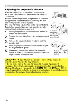 Page 7228
Operating
Adjusting the projector’s elevator
When the projector surface is slightly uneven to the 
left or right, use the elevator feet to place the projector 
horizontally. 
You can also tilt the projector using the feet to project at 
an appropriate angle to the screen, elevating the front 
side of the projector up to 9 degrees.
This projector has 2 elevator feet and 2 elevator buttons. 
To adjust an elevator foot, you must push the elevator 
button which is on the same side as it.
1. 
Holding the...