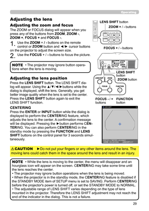 Page 7329
Operating
The ZOOM or FOCUS dialog will appear when you 
press any of the buttons from ZOOM, ZOOM -, 
ZOOM +, FOCUS + and FOCUS -. 
1. Use the ZOOM + / - buttons on the remote 
control or ZOOM button and ◄/► cursor buttons 
on the projector to adjust the screen size.
2. Use the FOCUS + / - buttons to focus the picture.
Adjusting the lens 
Adjusting the zoom and focus
• The projector may ignore button opera-
tions when the lens is moving.
NOTE
Press the LENS SHIFT button. The LENS SHIFT dia-
log will...