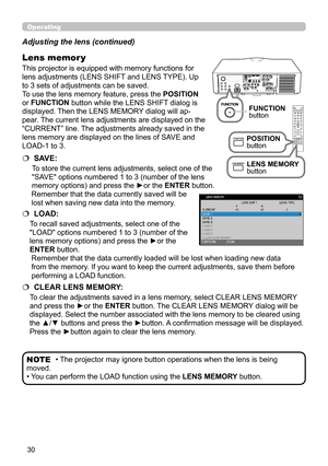 Page 7430
Operating
• The projector may ignore button operations when the lens is being 
moved.
• You can perform the LOAD function using the LENS MEMORY button.
NOTE
Adjusting the lens (continued)
This projector is equipped with memory functions for 
lens adjustments (LENS SHIFT and LENS TYPE). Up 
to 3 sets of adjustments can be saved.
To use the lens memory feature, press the POSITION 
or FUNCTION button while the LENS SHIFT dialog is 
displayed. Then the LENS MEMORY dialog will ap-
pear. The current lens...