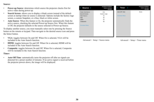 Page 3130
Source:
•Powe
r-up Source : determines which source the projector checks first for 
active video during power-up.
• Se
arch Screen : allows you to display a blank  screen instead of the default 
screen at startup when no source is de tected. Options include the factory logo 
screen, a custom Snapshot, or a blue, black or white screen.
• Auto S
ource : When this feature is On, the projector automatically finds the 
active source, checking the  selected Power-up Source first. When this feature 
is Off,...