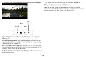 Page 3635
8
To open the video control bar while the movie is playing, press the
 Menu key. 
Pause
Rewind PlayFast 
Forward
To pause/play the audiovisual file:
 Press the Select key to pause and play the 
audiovisual file.
To rewind the audiovisual file:  Press 
 the left arrow key to rewind the video and 
toggle through the different  rewind speeds. Press the Select key to stop rewinding. 
Options include: X1, X2, X4, and X8. 
To fast forward the audiovisual file:  Press 
 the right arrow key to fast forward...