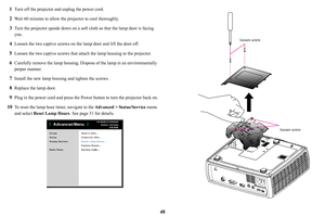 Page 4948
1
Turn off the projector and unplug the power cord.
2Wait 60 minutes to allow the projector to cool thoroughly.
3Turn the projector upside down on a soft 
cloth so that the lamp door is facing 
you.
4Loosen the two captive screws on th e lamp door and lift the door off.
5Loosen the two captive screws that attach the lamp housing to the projector.
6Carefully remove the lamp housing. Dispos e of the lamp in an environmentally 
proper manner.
7Install the new lamp housing and tighten the screws.
8Replace...