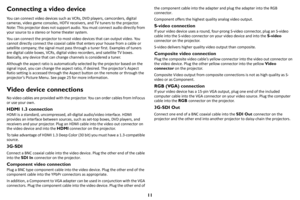 Page 1211
Connecting a video device
You can connect video devices such as VCRs, DVD players, camcorders, digital 
cameras, video game consoles, HDTV receivers, and TV tuners to the projector. 
Note: This projector does not support audio. You must connect audio directly from 
your source to a stereo or home theater system.
You can connect the projector to most video devices that can output video. You 
cannot directly connect the coaxial cable that enters your house from a cable or 
satellite company; the signal...