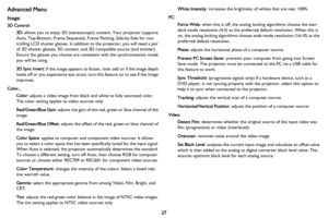 Page 2827
Advanced Menu
Image: 
3D Control:
3D: allows you to enjoy 3D (stereoscopic) content. Your projector supports 
Auto, Top-Bottom, Frame Sequential, Frame Packing, Side-by-Side for con
-
trolling LCD shutter glasses. In addition to the projector, you will need a pair 
of 3D shutter glasses, 3D content, and 3D compatible source (and emitter).  
Ensure the glasses you choose are consistent with the synchronization mode 
you will be using.
3D Sync Invert: If the image appears to flutter, look odd or if the...
