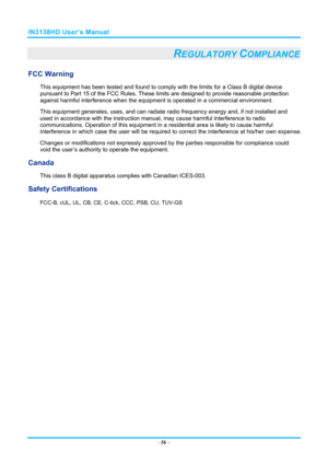 Page 63IN3138HD User’s Manual 
–56  – 
REGULATORY COMPLIANCE 
FCC Warning 
This equipment has been tested and found to comply  with the limits for a Class B digital device 
pursuant to Part 15 of the FCC Rules. These  limits are designed to provide reasonable protection 
against harmful interference when the equipm ent is operated in a commercial environment. 
This equipment generates, uses, and  can radiate radio frequency energy and, if not installed and 
used in accordance with the instruction manual , may...