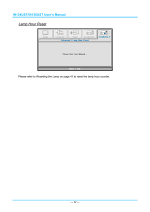 Page 39IN134UST/IN136UST User’s Manual 
Lamp Hour Reset 
 
Please refer to Resetting the Lamp  on page 41 to reset the lamp hour counter. 
— 32 —  