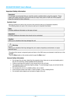 Page 3IN134UST/IN136UST User’s Manual 
Important Safety Information 
Important: 
It is strongly recommended that you read this section carefully before using the projector. These 
safety and usage instructions will ensure that you enj oy many years of safe use of the projector. 
Keep this manual for future reference. 
Symbols Used 
Warning symbols are used on the unit and in this ma nual to alert you of hazardous situations.  
The following styles are used in this manual to alert you to important information....