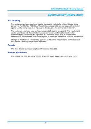 Page 62IN134UST/IN136UST User’s Manual 
– 55  – 
REGULATORY COMPLIANCE 
FCC Warning 
This equipment has been tested and found to comply  with the limits for a Class B digital device 
pursuant to Part 15 of the FCC Rules. These  limits are designed to provide reasonable protection 
against harmful interference when the equipm ent is operated in a commercial environment. 
This equipment generates, uses, and  can radiate radio frequency energy and, if not installed and 
used in accordance with the instruction...