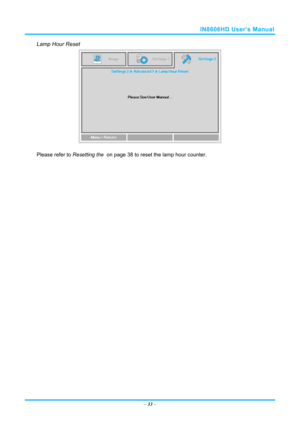 Page 40IN8606HD User’s Manual 
Lamp Hour Reset 
 
Please refer to Resetting the  on page 38 to reset the lamp hour counter. 
 
–  33  –  