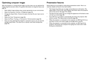 Page 2322
Optimizing computer images
After the projector is running and the image is on the screen, you can optimize the 
image using the onscreen menus. For general information on using the menus, see 
page 24.
• Select default image settings using a preset appropriate to your environment.
• Adjust the Keystone, Contrast, or Brightness ( page 25).
• Change the Aspect Ratio. Choose the option that best fits your input source  (page  25).
• Adjust the Color Temperature ( page 26).
• Adjust the Phase, Tracking,...