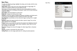 Page 2625
Basic Menu
To adjust the following settings, highlight the setting, use the right and left arrows 
to adjust the values.
Aspect Ratio: Aspe
 ct ratio is the ratio of the image width to image height. TV 
screens are usually 4:3. HDTV and most DVDs are 16:9.
Select Auto to have the projector choose the ratio. Choose Native to see the 
unmodified inp
 ut with no resizing by the  projector. Select 16:9 to watch enhanced 
widescreen DVDs.
Auto Image : 
 resets the projector to the source.
Brightness :...