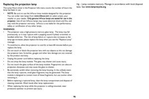 Page 4746
Replacing the projection lamp
The Lamp Hours timer in the Projector Info menu counts the number of hours the 
lamp has been in use.
•NOTE : Be sure to use the InFocus lamp module designed for this projector. 
You can order new lamps from  www.infocus.com (in select areas), your 
retailer or your dealer.  Only genuine InFocus lamps are tested for use in this 
projector.  Use of non InFocus lamps may cause electrical shock and fire, and 
may void the projector warranty.  InFocus is not liable for the...