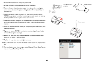 Page 4847
1Turn off the projector and unplug the power cord.
2Wait 60 minutes to allow the projector to cool thoroughly. 
3Remove the lamp door, located on top of the projector, by removing the 
screw on the side of the lamp door, sliding the door forward, and lifting the 
lamp door off.
4Loosen the captive screws that attach the lamp housing to the projector.  
NOTE: If the projector is installed on a ceiling mount, be careful not to drop 
the lamp module once the captive screws are loosened.
5Carefully lift...