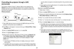 Page 32
31
Controlling the projector through a LAN 
environment
The projector supports Crestron® software. With correct settings for the  
Network  menu, you can manage the projector from a computer using a web 
browser when
 the computer and the projector are properly connected to the 
same local area network.
Wired connection
Internet
IP Router
1Take a RJ45 cable and connect one end to the RJ45 LAN input jack of the 
projector and the other end to the RJ45 port .
2Press Menu on the keypad or remote and then...