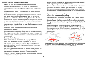 Page 54 Important Operating Considerations for Safety
• Refer to this guide for proper startup and shutdown procedures.
• Follow all warnings and cautions in this manual and on the projector.
• Place the projector in a horizontal position no greater than 15 degrees off 
axis.
• Locate the projector at least 4 (1.2m) away from any heating or cooling 
vents.
• Do not block ventilation openings. Locate the projector in a well-ventilated 
area without obstructions to intake or exhaust vents. Do not place the...