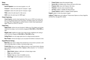 Page 2928 Setup:
Audio Setup...
Internal Speakers: turns the internal speaker on or off.
Computer 1: selects the audio input for Computer 1 signal.
Computer 2: selects the audio input for Computer 2 signal.
Video: selects the audio input for video source.
HDMI: select the audio input for HDMI signal.
Closed Captioning...
Closed Captions: controls closed captioning. If the source is NTSC and contains cap-
tions on the selected channel, then the projector will display caption text overlaid on 
the image. When...