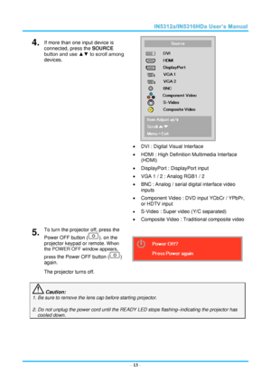 Page 20  – 13 – 
4.  If more than one input device is 
connected, press the SOURCE 
button and use ▲▼ to scroll among 
devices. 
 
 DVI : Digital Visual Interface 
 HDMI : High Definition Multimedia Interface 
(HDMI) 
 DisplayPort : DisplayPort input  
 VGA 1 / 2 : Analog RGB1 / 2 
 BNC : Analog / serial digital interface video 
inputs 
 Component Video : DVD input YCbCr / YPbPr, 
or HDTV input 
 S-Video : Super video (Y/C separated) 
 Composite Video : Traditional composite video 
5.  To turn the...