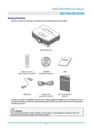 Page 8–1 –
GETTING STARTED 
Packing Checklist 
Carefully unpack the projector and check that the following items are included:  
DLP
 PROJECTOR  
REMOTE CONTROL  
(BATTERIES NOT INCLUDED)  CD-ROM
 
(THIS USER’S MANUAL)  QSC 
VGA
 CABLEPOWER CORD
(VARIES PER COUNTRY)  S
AFETY & WARRANTY 
BOOKLET 
Contact your dealer immediately if any items are mi
ssing, appear damaged, or if the unit does not work. It 
is recommend that you keep the original packing ma terial should you ever need to return the equipment 
for...